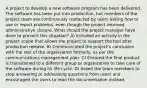 A project to develop a new software program has been delivered. The software has been put into production, but members of the project team are continuously contacted by users asking how to use or report problems, even though the project received administrative closure. What should the project manager have done to prevent this situation? A) Included an activity in the project scope that allows the project to support the tool after production release. B) Communicated the project's conclusion with the rest of the organization formally, as per the communications management plan. C) Ensured the final product is transitioned to a different group or organization to take care of the software during its life cycle. D) Asked the team members to stop answering or addressing questions from users and encouraged the users to read the documentation instead.