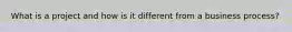 What is a project and how is it different from a business process?