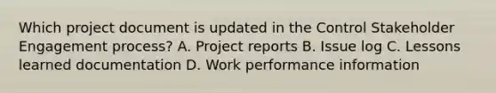 Which project document is updated in the Control Stakeholder Engagement process? A. Project reports B. Issue log C. Lessons learned documentation D. Work performance information