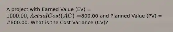 A project with Earned Value (EV) = 1000.00, Actual Cost (AC) =800.00 and Planned Value (PV) = #800.00. What is the Cost Variance (CV)?