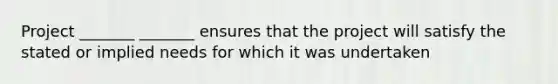 Project _______ _______ ensures that the project will satisfy the stated or implied needs for which it was undertaken