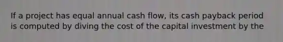 If a project has equal annual cash flow, its cash payback period is computed by diving the cost of the capital investment by the