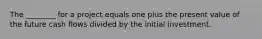 The ________ for a project equals one plus the present value of the future cash flows divided by the initial investment.