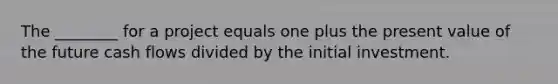 The ________ for a project equals one plus the present value of the future cash flows divided by the initial investment.