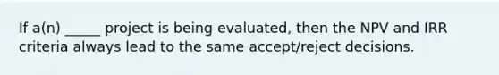 If a(n) _____ project is being evaluated, then the NPV and IRR criteria always lead to the same accept/reject decisions.