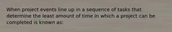 When project events line up in a sequence of tasks that determine the least amount of time in which a project can be completed is known as: