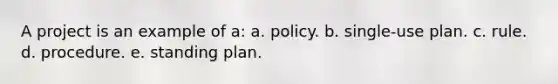 A project is an example of a: a. policy. b. single-use plan. c. rule. d. procedure. e. standing plan.