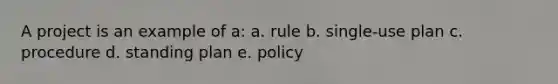 A project is an example of a: a. rule b. single-use plan c. procedure d. standing plan e. policy