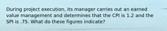 During project execution, its manager carries out an earned value management and determines that the CPI is 1.2 and the SPI is .75. What do these figures indicate?