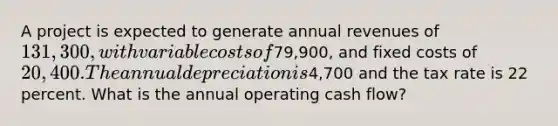 A project is expected to generate annual revenues of 131,300, with variable costs of79,900, and fixed costs of 20,400. The annual depreciation is4,700 and the tax rate is 22 percent. What is the annual operating cash flow?