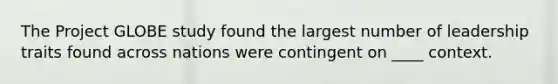 The Project GLOBE study found the largest number of leadership traits found across nations were contingent on ____ context.