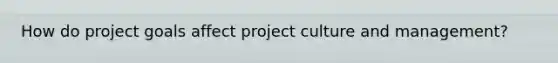 How do project goals affect project culture and management?