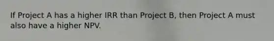 If Project A has a higher IRR than Project B, then Project A must also have a higher NPV.