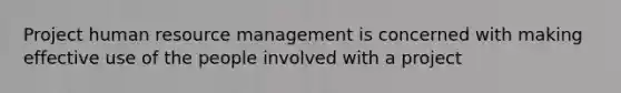 Project human resource management is concerned with making effective use of the people involved with a project