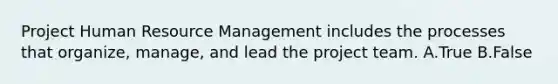 Project Human Resource Management includes the processes that organize, manage, and lead the project team. A.True B.False