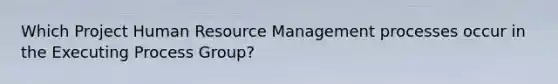 Which Project Human Resource Management processes occur in the Executing Process Group?