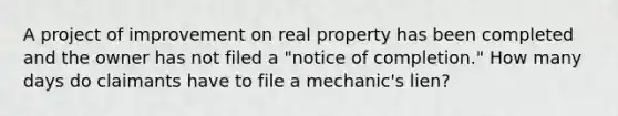 A project of improvement on real property has been completed and the owner has not filed a "notice of completion." How many days do claimants have to file a mechanic's lien?