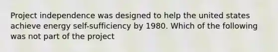 Project independence was designed to help the united states achieve energy self-sufficiency by 1980. Which of the following was not part of the project