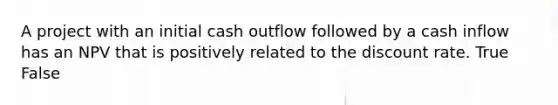 A project with an initial cash outflow followed by a cash inflow has an NPV that is positively related to the discount rate. True False