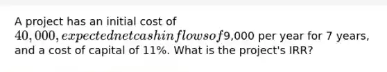 A project has an initial cost of 40,000, expected net cash inflows of9,000 per year for 7 years, and a cost of capital of 11%. What is the project's IRR?