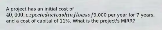 A project has an initial cost of 40,000, expected net cash inflows of9,000 per year for 7 years, and a cost of capital of 11%. What is the project's MIRR?