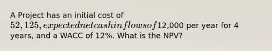 A Project has an initial cost of 52,125, expected net cash inflows of12,000 per year for 4 years, and a WACC of 12%. What is the NPV?