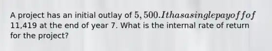 A project has an initial outlay of 5,500. It has a single payoff of11,419 at the end of year 7. What is the internal rate of return for the project?