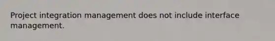 Project integration management does not include interface management.