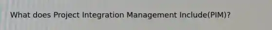 What does Project Integration Management Include(PIM)?