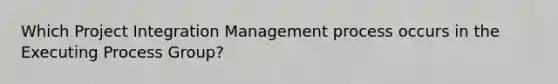 Which Project Integration Management process occurs in the Executing Process Group?