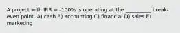 A project with IRR = -100% is operating at the __________ break-even point. A) cash B) accounting C) financial D) sales E) marketing