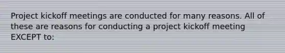 Project kickoff meetings are conducted for many reasons. All of these are reasons for conducting a project kickoff meeting EXCEPT to: