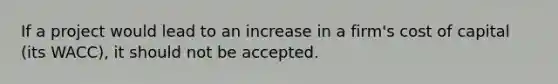 If a project would lead to an increase in a firm's cost of capital (its WACC), it should not be accepted.