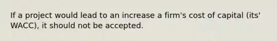 If a project would lead to an increase a firm's cost of capital (its' WACC), it should not be accepted.