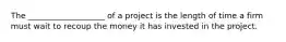 The ___________________ of a project is the length of time a firm must wait to recoup the money it has invested in the project.