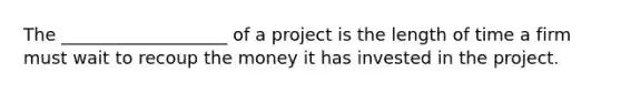 The ___________________ of a project is the length of time a firm must wait to recoup the money it has invested in the project.