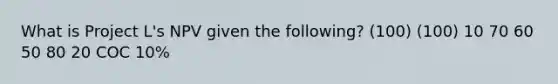 What is Project L's NPV given the following? (100) (100) 10 70 60 50 80 20 COC 10%