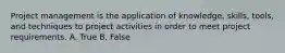 Project management is the application of knowledge, skills, tools, and techniques to project activities in order to meet project requirements. A. True B. False