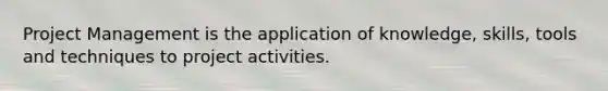 Project Management is the application of knowledge, skills, tools and techniques to project activities.