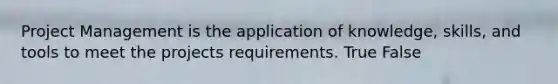 Project Management is the application of knowledge, skills, and tools to meet the projects requirements. True False