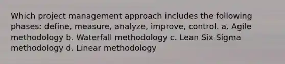 Which project management approach includes the following phases: define, measure, analyze, improve, control. a. Agile methodology b. Waterfall methodology c. Lean Six Sigma methodology d. Linear methodology