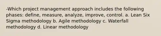 -Which project management approach includes the following phases: define, measure, analyze, improve, control. a. Lean Six Sigma methodology b. Agile methodology c. Waterfall methodology d. Linear methodology