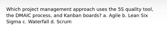 Which project management approach uses the 5S quality tool, the DMAIC process, and Kanban boards? a. Agile b. Lean Six Sigma c. Waterfall d. Scrum