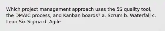 Which project management approach uses the 5S quality tool, the DMAIC process, and Kanban boards? a. Scrum b. Waterfall c. Lean Six Sigma d. Agile