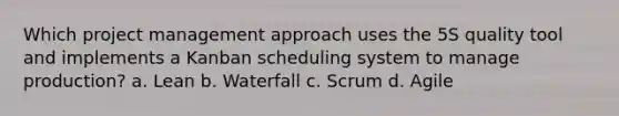 Which project management approach uses the 5S quality tool and implements a Kanban scheduling system to manage production? a. Lean b. Waterfall c. Scrum d. Agile