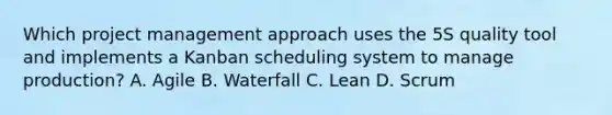 Which project management approach uses the 5S quality tool and implements a Kanban scheduling system to manage production? A. Agile B. Waterfall C. Lean D. Scrum