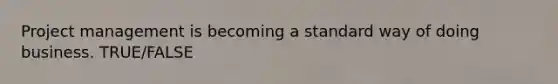 Project management is becoming a standard way of doing business. TRUE/FALSE