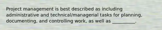 Project management is best described as including administrative and technical/managerial tasks for planning, documenting, and controlling work, as well as __________.