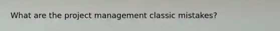 What are the project management classic mistakes?