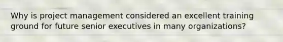 Why is project management considered an excellent training ground for future senior executives in many organizations?